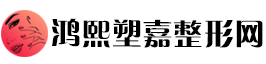 鸿熙塑嘉整形网：塑形嘉美